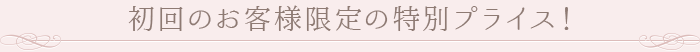 初回のお客様限定の特別プライス！